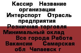 Кассир › Название организации ­ Интерспорт › Отрасль предприятия ­ Розничная торговля › Минимальный оклад ­ 15 000 - Все города Работа » Вакансии   . Самарская обл.,Чапаевск г.